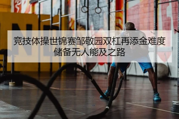 竞技体操世锦赛邹敬园双杠再添金难度储备无人能及之路