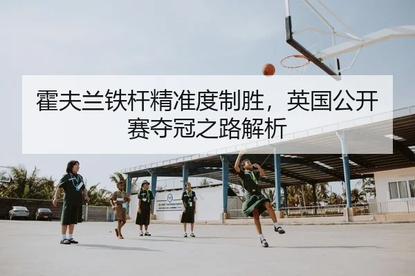 霍夫兰铁杆精准度制胜，英国公开赛夺冠之路解析